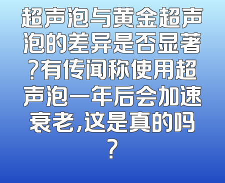 超声泡与黄金超声泡的差异是否显著？有传闻称使用超声泡一年后会加速衰老，这是真的吗？