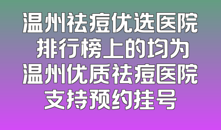 温州祛痘优选医院 排行榜上的均为温州优质祛痘医院支持预约挂号