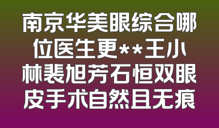 南京华美眼综合哪位医生更**王小林裴旭芳石恒双眼皮手术自然且无痕