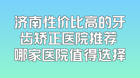 济南性价比高的牙齿矫正医院推荐 哪家医院值得选择