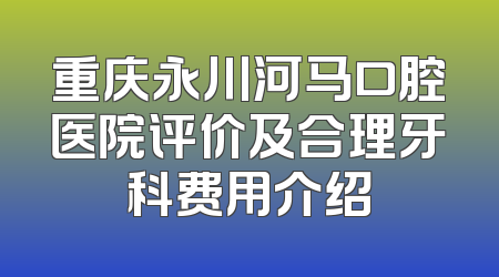 重庆永川河马口腔医院评价及合理牙科费用介绍