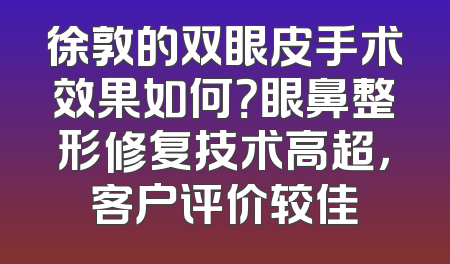徐敦的双眼皮手术效果如何？眼鼻整形修复技术高超，客户评价较佳