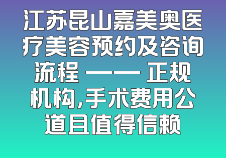 江苏昆山嘉美奥医疗美容预约及咨询流程 —— 正规机构，手术费用公道且值得信赖