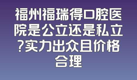 福州福瑞得口腔医院是公立还是私立？实力出众且价格合理