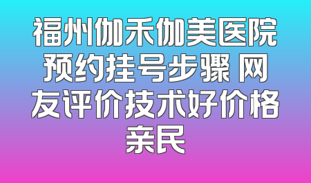 福州伽禾伽美医院预约挂号步骤 网友评价技术好价格亲民
