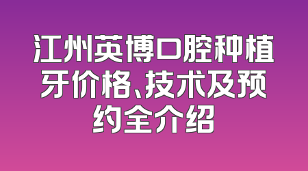 江州英博口腔种植牙价格、技术及预约全介绍