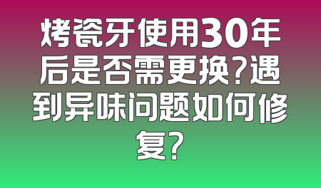 烤瓷牙使用30年后是否需更换？遇到异味问题如何修复？