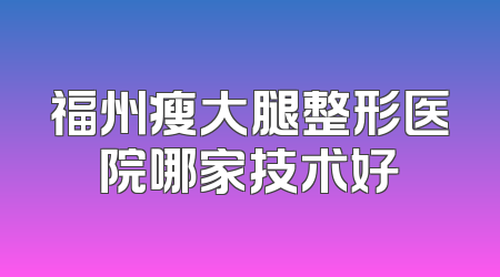 福州瘦大腿整形医院哪家技术好