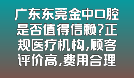 广东东莞金中口腔是否值得信赖？正规医疗机构，顾客评价高，费用合理