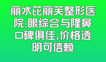 丽水芘丽芙整形医院：眼综合与隆鼻口碑俱佳，价格透明可信赖