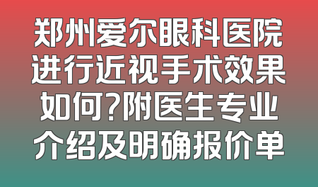 郑州爱尔眼科医院进行近视手术效果如何？附医生专业介绍及明确报价单