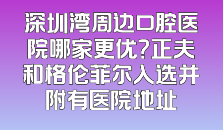 深圳湾周边口腔医院哪家更优？正夫和格伦菲尔入选并附有医院地址