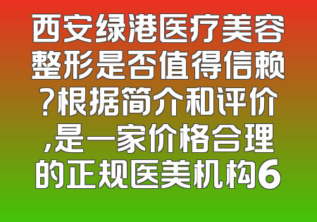 西安绿港医疗美容整形是否值得信赖？根据简介和评价，是一家价格合理的正规医美机构6