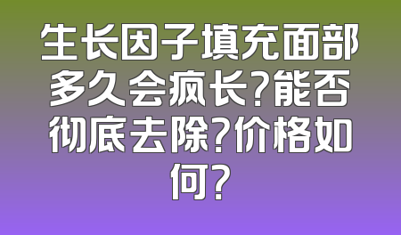 生长因子填充面部多久会疯长？能否彻底去除？价格如何？