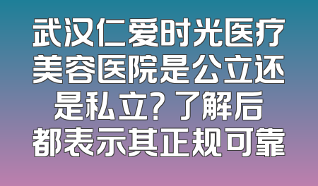 武汉仁爱时光医疗美容医院是公立还是私立？ 了解后都表示其正规可靠