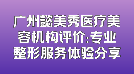 广州懿美秀医疗美容机构评价：专业整形服务体验分享
