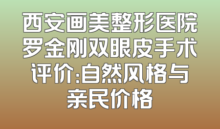 西安画美整形医院罗金刚双眼皮手术评价：自然风格与亲民价格