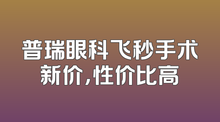 普瑞眼科飞秒手术新价，性价比高