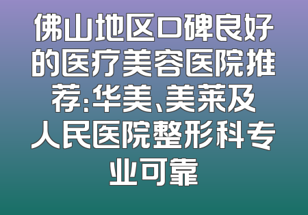 佛山地区口碑良好的医疗美容医院推荐：华美、美莱及人民医院整形科专业可靠
