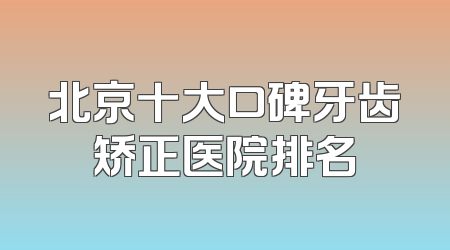 北京十大口碑牙齿矫正医院排名