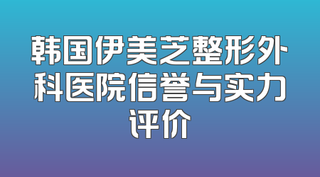 韩国伊美芝整形外科医院信誉与实力评价