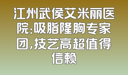 江州武侯艾米丽医院：吸脂隆胸专家团，技艺高超值得信赖