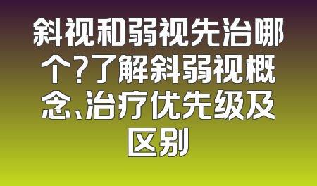 斜视和弱视先治哪个？了解斜弱视概念、治疗优先级及区别