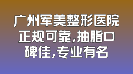 广州军美整形医院正规可靠，抽脂口碑佳，专业有名