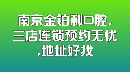 南京金铂利口腔，三店连锁预约无忧，地址好找