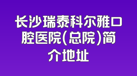 长沙瑞泰科尔雅口腔医院（总院）简介地址
