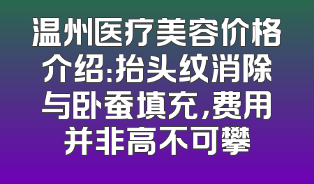 温州医疗美容价格介绍：抬头纹消除与卧蚕填充，费用并非高不可攀