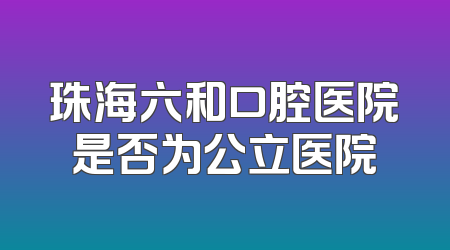 珠海六和口腔医院是否为公立医院