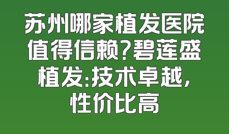 苏州哪家植发医院值得信赖？碧莲盛植发：技术卓越，性价比高