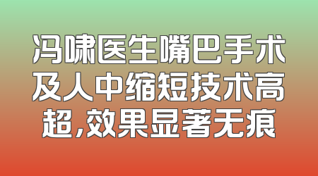 冯啸医生嘴巴手术及人中缩短技术高超，效果显著无痕