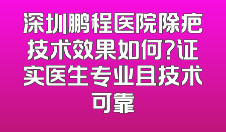 深圳鹏程医院除疤技术效果如何？证实医生专业且技术可靠