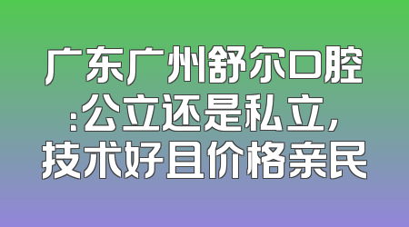 广东广州舒尔口腔：公立还是私立，技术好且价格亲民
