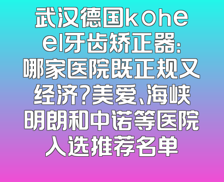 武汉德国koheel牙齿矫正器：哪家医院既正规又经济？美爱、海峡明朗和中诺等医院入选推荐名单