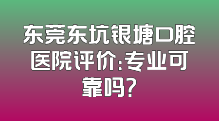东莞东坑银塘口腔医院评价：专业可靠吗？