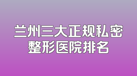 兰州三大正规私密整形医院排名