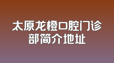 太原龙橙口腔门诊部简介地址
