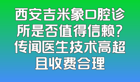 西安吉米象口腔诊所是否值得信赖？传闻医生技术高超且收费合理
