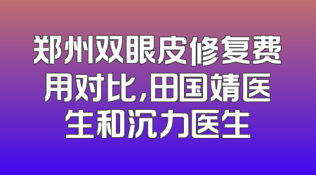 郑州双眼皮修复费用对比，田国靖医生和沉力医生