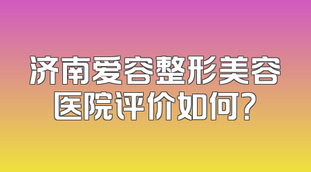 济南爱容整形美容医院评价如何？