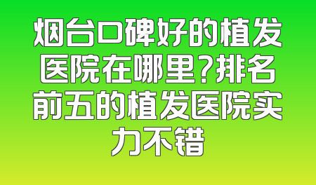 烟台口碑好的植发医院在哪里？排名前五的植发医院实力不错