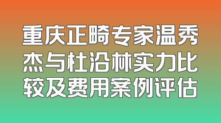 重庆正畸专家温秀杰与杜沿林实力比较及费用案例评估