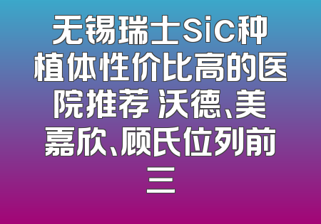 无锡瑞士sic种植体性价比高的医院推荐 沃德、美嘉欣、顾氏位列前三