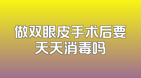 做双眼皮手术后要天天消毒吗