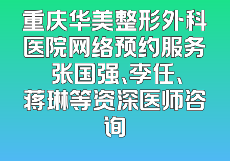 重庆华美整形外科医院网络预约服务 张国强、李任、蒋琳等资深医师咨询
