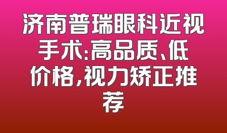 济南普瑞眼科近视手术：高品质、低价格，视力矫正推荐