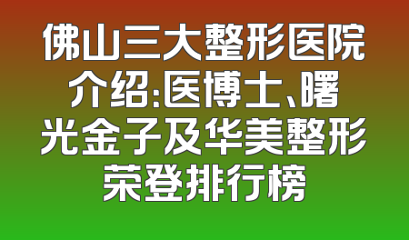 佛山三大整形医院介绍：医博士、曙光金子及华美整形荣登排行榜